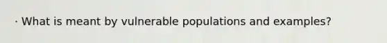 · What is meant by vulnerable populations and examples?