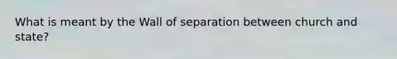 What is meant by the Wall of separation between church and state?