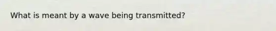 What is meant by a wave being transmitted?