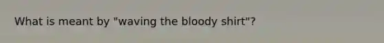 What is meant by "waving <a href='https://www.questionai.com/knowledge/k7oXMfj7lk-the-blood' class='anchor-knowledge'>the blood</a>y shirt"?