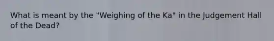 What is meant by the "Weighing of the Ka" in the Judgement Hall of the Dead?