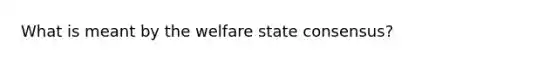 What is meant by the welfare state consensus?