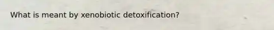 What is meant by xenobiotic detoxification?