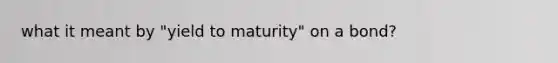 what it meant by "yield to maturity" on a bond?