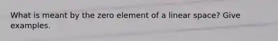 What is meant by the zero element of a linear space? Give examples.