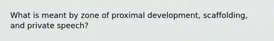 What is meant by zone of proximal development, scaffolding, and private speech?