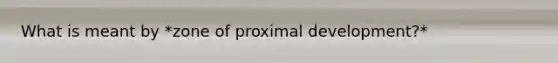 What is meant by *zone of proximal development?*