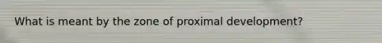 What is meant by the zone of proximal development?