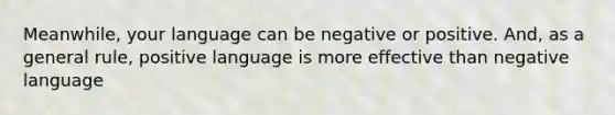 Meanwhile, your language can be negative or positive. And, as a general rule, positive language is more effective than negative language