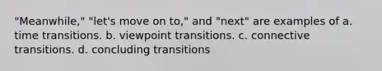 "Meanwhile," "let's move on to," and "next" are examples of a. time transitions. b. viewpoint transitions. c. connective transitions. d. concluding transitions