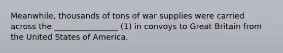 Meanwhile, thousands of tons of war supplies were carried across the ________________ (1) in convoys to Great Britain from the United States of America.