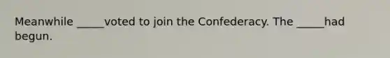 Meanwhile _____voted to join the Confederacy. The _____had begun.