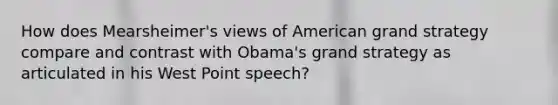 How does Mearsheimer's views of American grand strategy compare and contrast with Obama's grand strategy as articulated in his West Point speech?