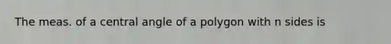 The meas. of a <a href='https://www.questionai.com/knowledge/ketakCNNS2-central-angle' class='anchor-knowledge'>central angle</a> of a polygon with n sides is