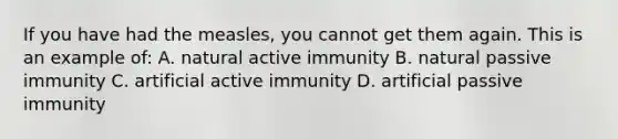 If you have had the measles, you cannot get them again. This is an example of: A. natural active immunity B. natural passive immunity C. artificial active immunity D. artificial passive immunity