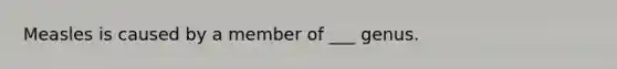 Measles is caused by a member of ___ genus.