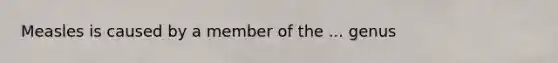 Measles is caused by a member of the ... genus