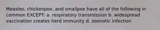 Measles, chickenpox, and smallpox have all of the following in common EXCEPT: a. respiratory transmission b. widespread vaccination creates herd immunity d. zoonotic infection