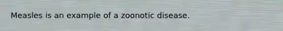 Measles is an example of a zoonotic disease.