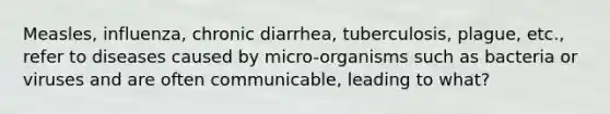 Measles, influenza, chronic diarrhea, tuberculosis, plague, etc., refer to diseases caused by micro-organisms such as bacteria or viruses and are often communicable, leading to what?