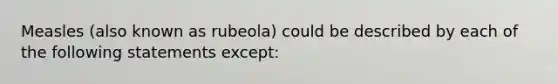 Measles (also known as rubeola) could be described by each of the following statements except: