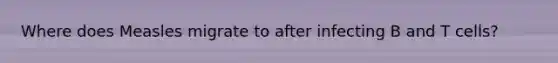 Where does Measles migrate to after infecting B and T cells?