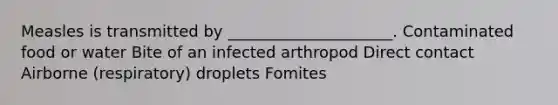 Measles is transmitted by _____________________. Contaminated food or water Bite of an infected arthropod Direct contact Airborne (respiratory) droplets Fomites