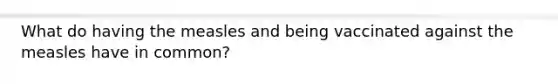 What do having the measles and being vaccinated against the measles have in common?