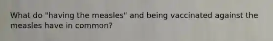 What do "having the measles" and being vaccinated against the measles have in common?