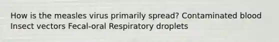 How is the measles virus primarily spread? Contaminated blood Insect vectors Fecal-oral Respiratory droplets