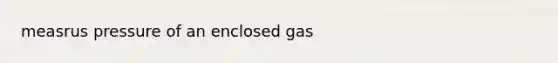 measrus pressure of an enclosed gas