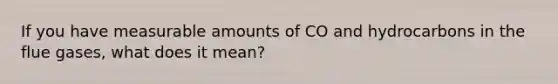 If you have measurable amounts of CO and hydrocarbons in the flue gases, what does it mean?