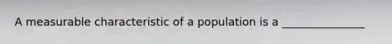 A measurable characteristic of a population is a _______________