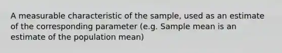 A measurable characteristic of the sample, used as an estimate of the corresponding parameter (e.g. Sample mean is an estimate of the population mean)