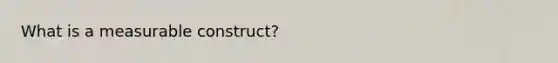 What is a measurable construct?