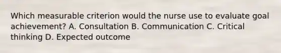 Which measurable criterion would the nurse use to evaluate goal achievement? A. Consultation B. Communication C. Critical thinking D. Expected outcome