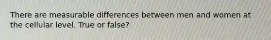 There are measurable differences between men and women at the cellular level. True or false?