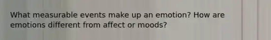 What measurable events make up an emotion? How are emotions different from affect or moods?