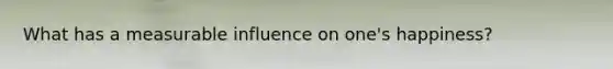 What has a measurable influence on one's happiness?
