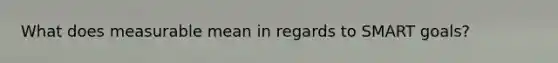What does measurable mean in regards to SMART goals?