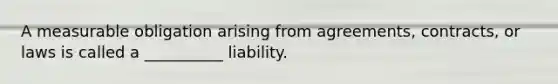 A measurable obligation arising from agreements, contracts, or laws is called a __________ liability.