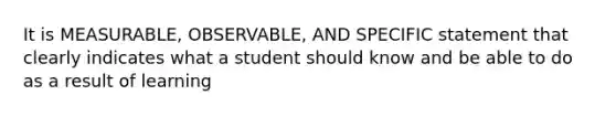 It is MEASURABLE, OBSERVABLE, AND SPECIFIC statement that clearly indicates what a student should know and be able to do as a result of learning