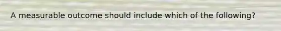 A measurable outcome should include which of the following?