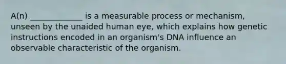 A(n) _____________ is a measurable process or mechanism, unseen by the unaided human eye, which explains how genetic instructions encoded in an organism's DNA influence an observable characteristic of the organism.