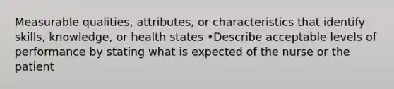 Measurable qualities, attributes, or characteristics that identify skills, knowledge, or health states •Describe acceptable levels of performance by stating what is expected of the nurse or the patient