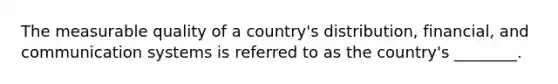 The measurable quality of a country's distribution, financial, and communication systems is referred to as the country's ________.