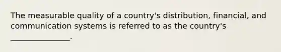 The measurable quality of a country's distribution, financial, and communication systems is referred to as the country's _______________.