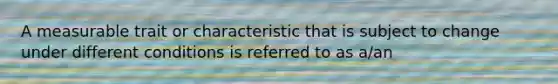 A measurable trait or characteristic that is subject to change under different conditions is referred to as a/an