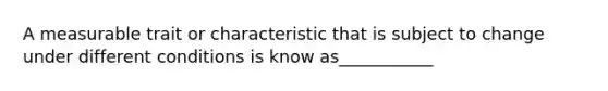 A measurable trait or characteristic that is subject to change under different conditions is know as___________