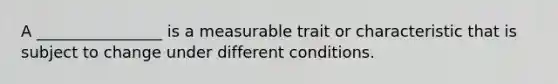 A ________________ is a measurable trait or characteristic that is subject to change under different conditions.